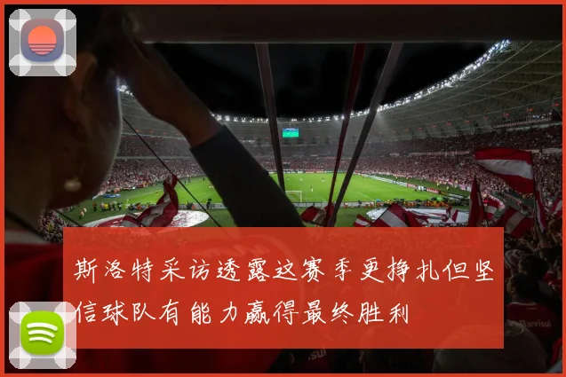 斯洛特采访透露这赛季更挣扎但坚信球队有能力赢得最终胜利