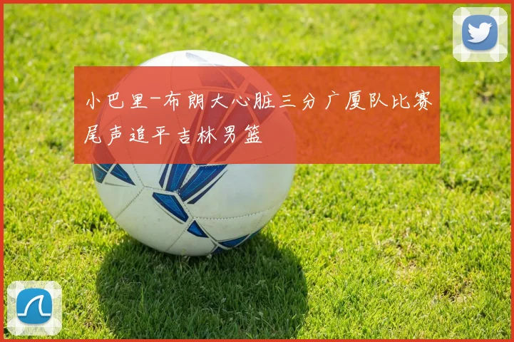 小巴里-布朗大心脏三分广厦队比赛尾声追平吉林男篮