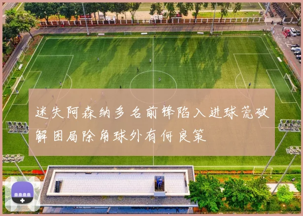 迷失阿森纳多名前锋陷入进球荒破解困局除角球外有何良策