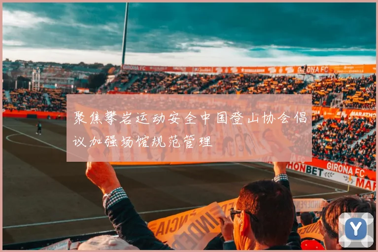 聚焦攀岩运动安全中国登山协会倡议加强场馆规范管理