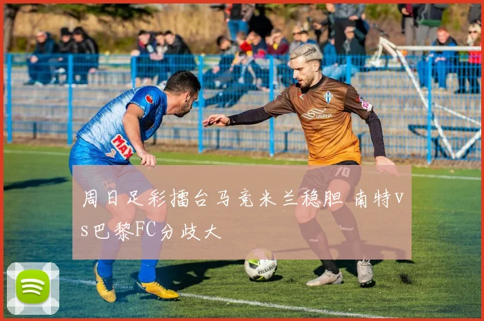 周日足彩擂台马竞米兰稳胆 南特vs巴黎FC分歧大