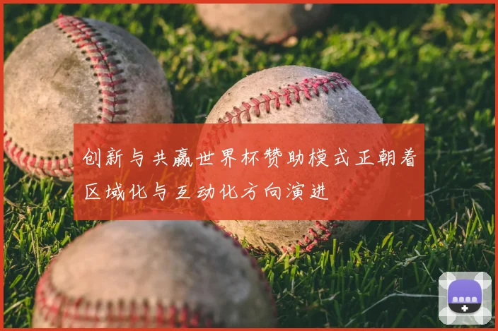 创新与共赢世界杯赞助模式正朝着区域化与互动化方向演进