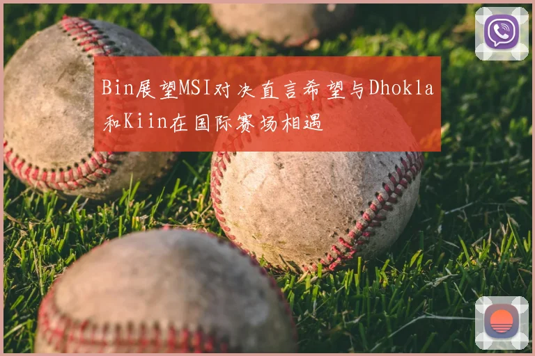 Bin展望MSI对决直言希望与Dhokla和Kiin在国际赛场相遇