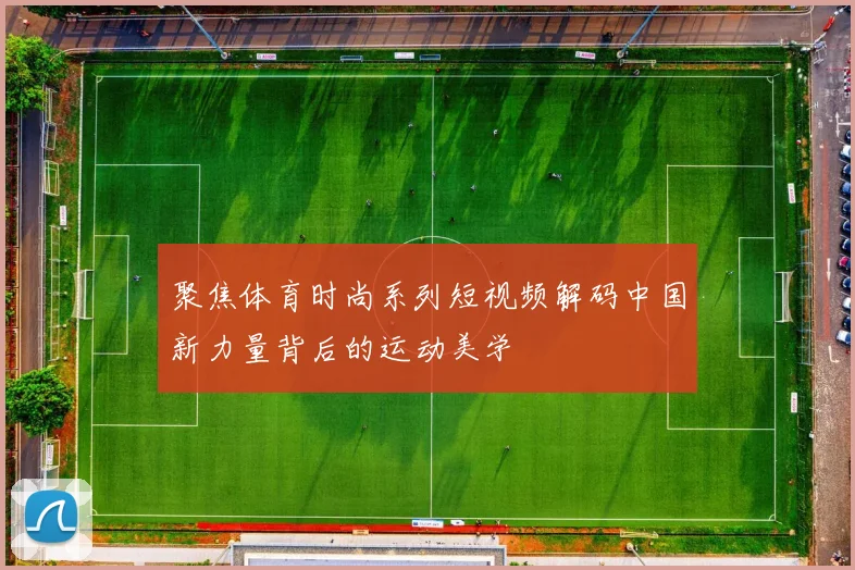 聚焦体育时尚系列短视频解码中国新力量背后的运动美学