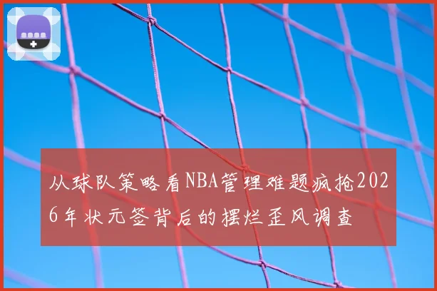 从球队策略看NBA管理难题疯抢2026年状元签背后的摆烂歪风调查