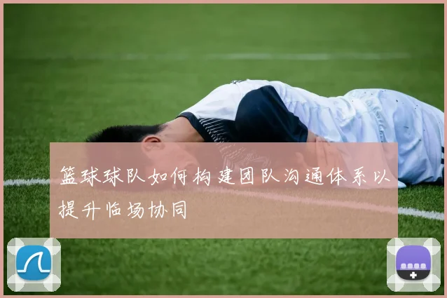 篮球球队如何构建团队沟通体系以提升临场协同