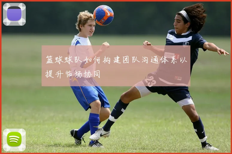 篮球球队如何构建团队沟通体系以提升临场协同