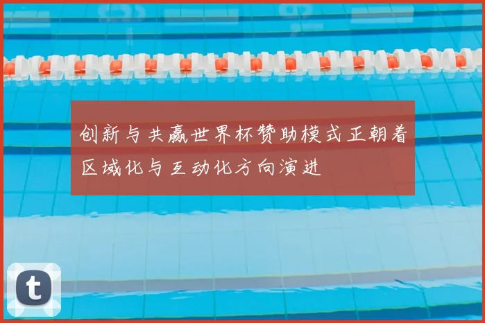 创新与共赢世界杯赞助模式正朝着区域化与互动化方向演进