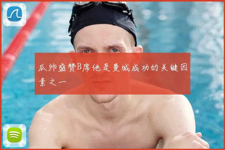 瓜帅盛赞B席他是曼城成功的关键因素之一