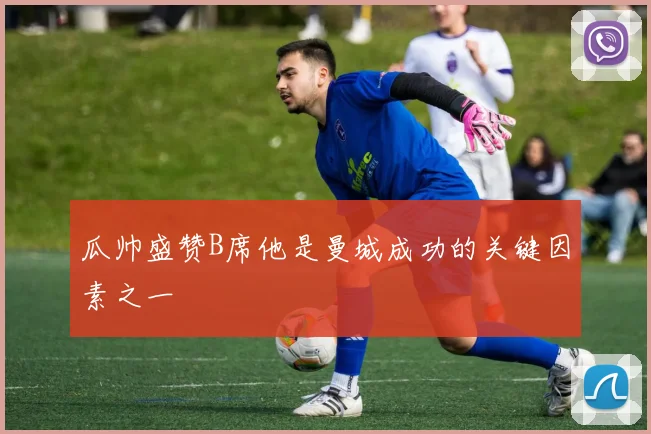 瓜帅盛赞B席他是曼城成功的关键因素之一