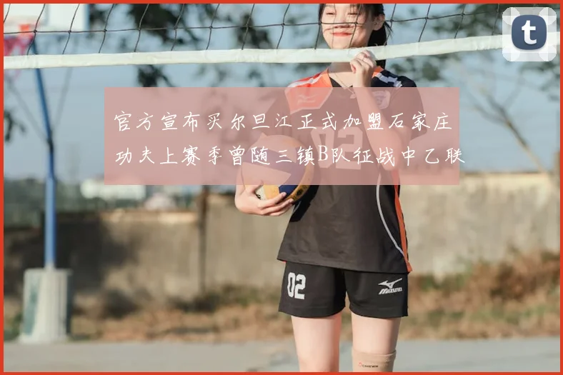 官方宣布买尔旦江正式加盟石家庄功夫上赛季曾随三镇B队征战中乙联赛