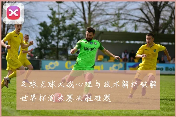 足球点球大战心理与技术解析破解世界杯淘汰赛决胜难题