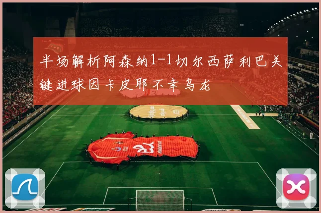 半场解析阿森纳1-1切尔西萨利巴关键进球因卡皮耶不幸乌龙